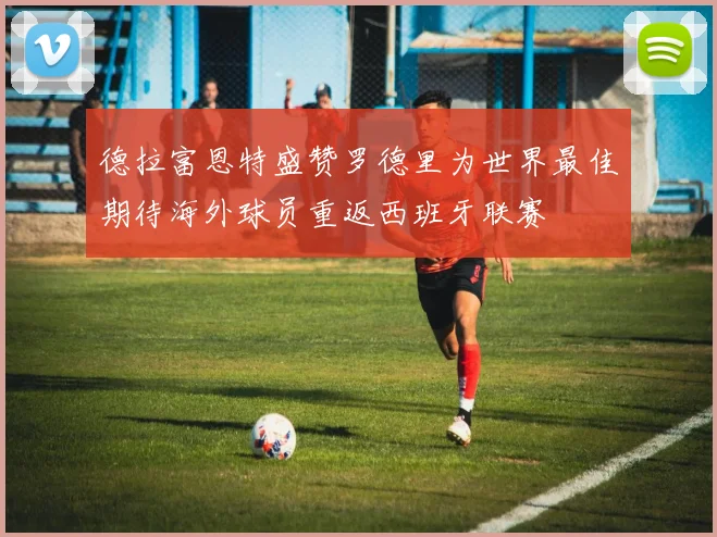 德拉富恩特盛赞罗德里为世界最佳期待海外球员重返西班牙联赛