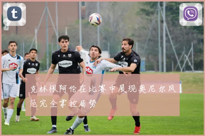 克林根阿伦在比赛中展现奥尼尔风范完全掌控局势