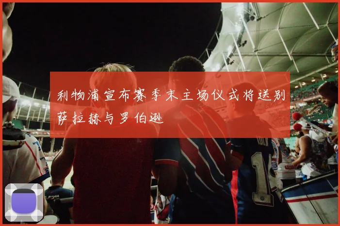 利物浦宣布赛季末主场仪式将送别萨拉赫与罗伯逊