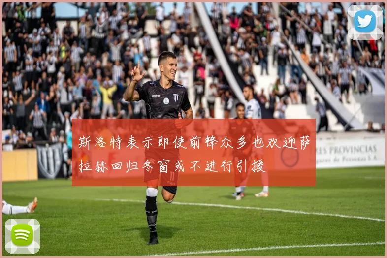 斯洛特表示即使前锋众多也欢迎萨拉赫回归冬窗或不进行引援
