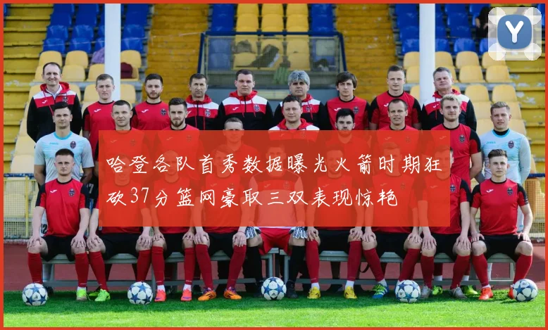 哈登各队首秀数据曝光火箭时期狂砍37分篮网豪取三双表现惊艳