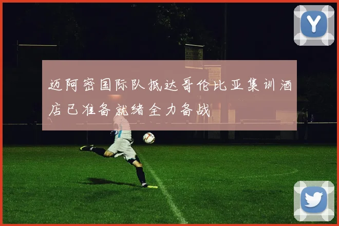 迈阿密国际队抵达哥伦比亚集训酒店已准备就绪全力备战