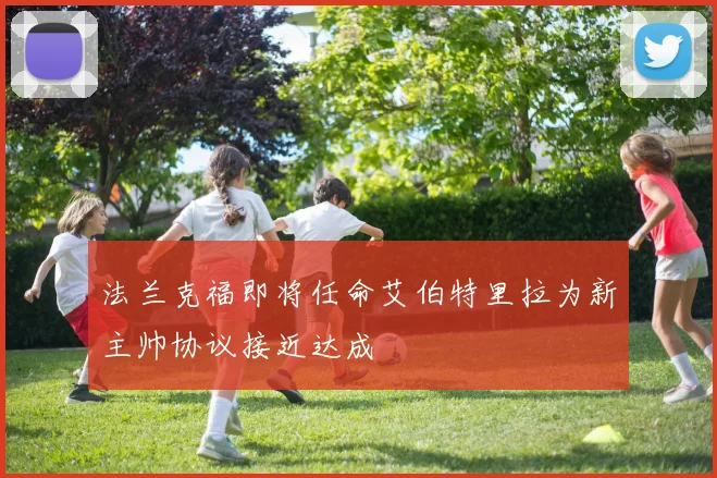 法兰克福即将任命艾伯特里拉为新主帅协议接近达成