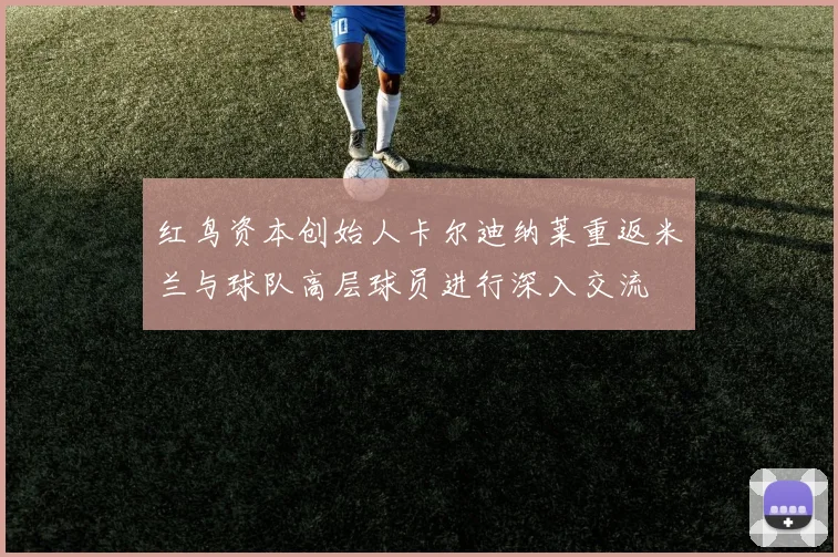 红鸟资本创始人卡尔迪纳莱重返米兰与球队高层球员进行深入交流
