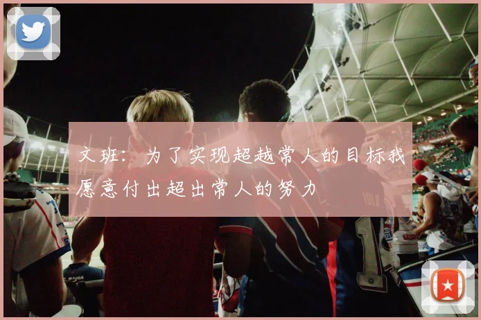 文班：为了实现超越常人的目标我愿意付出超出常人的努力