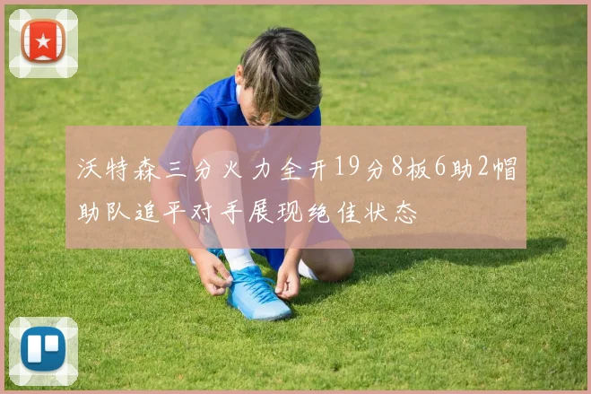 沃特森三分火力全开19分8板6助2帽助队追平对手展现绝佳状态
