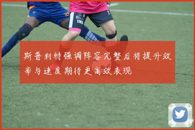 斯普利特强调阵容完整后将提升效率与速度期待更高效表现
