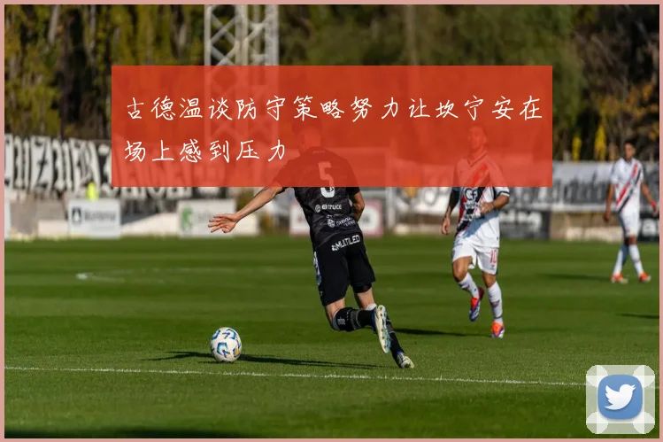 古德温谈防守策略努力让坎宁安在场上感到压力