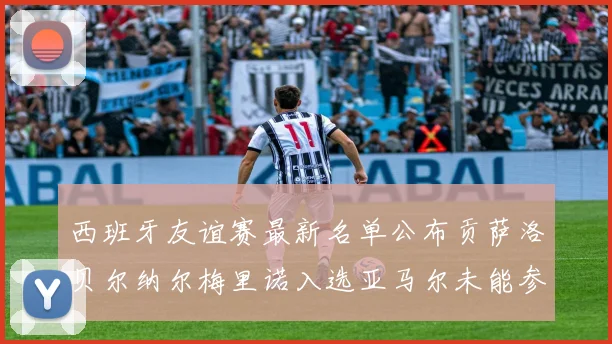 西班牙友谊赛最新名单公布贡萨洛贝尔纳尔梅里诺入选亚马尔未能参赛