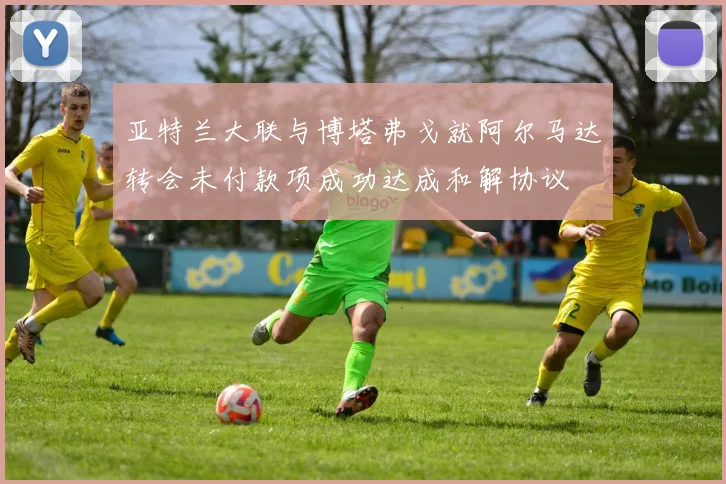 亚特兰大联与博塔弗戈就阿尔马达转会未付款项成功达成和解协议