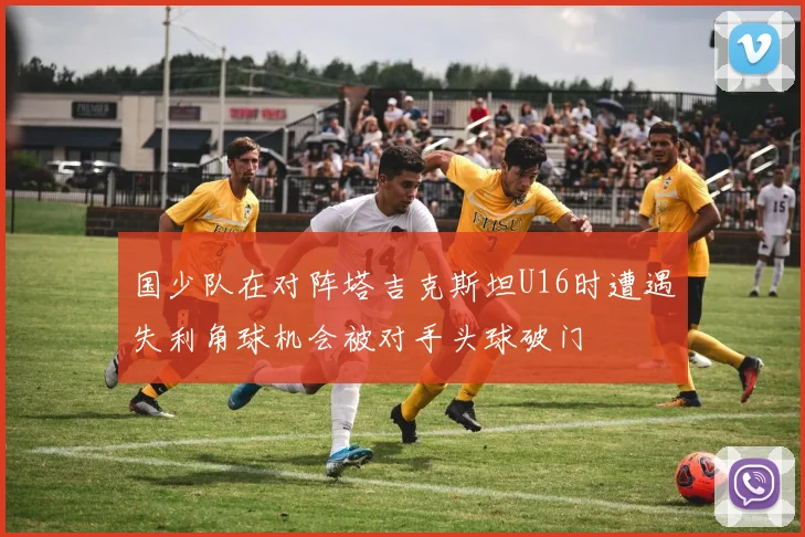 国少队在对阵塔吉克斯坦U16时遭遇失利角球机会被对手头球破门