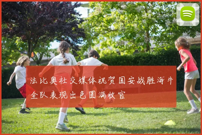 法比奥社交媒体祝贺国安战胜海牛全队表现出色圆满收官