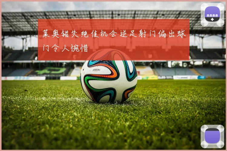 莱奥错失绝佳机会逆足射门偏出球门令人惋惜