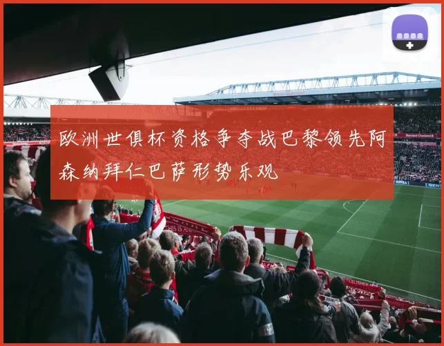 欧洲世俱杯资格争夺战巴黎领先阿森纳拜仁巴萨形势乐观