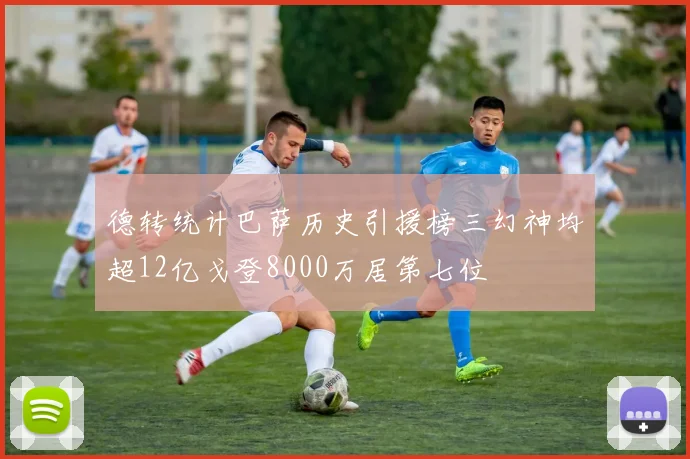 德转统计巴萨历史引援榜三幻神均超12亿戈登8000万居第七位
