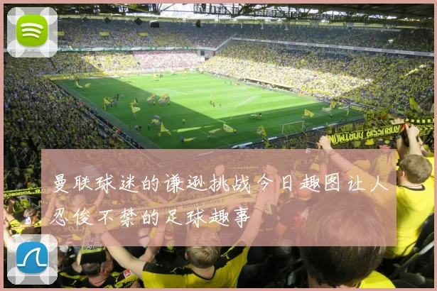 曼联球迷的谦逊挑战今日趣图让人忍俊不禁的足球趣事