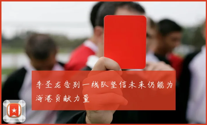 李圣龙告别一线队坚信未来仍能为海港贡献力量