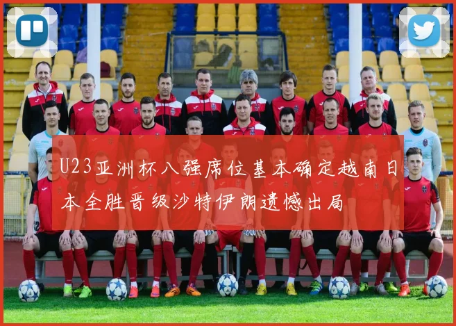 U23亚洲杯八强席位基本确定越南日本全胜晋级沙特伊朗遗憾出局