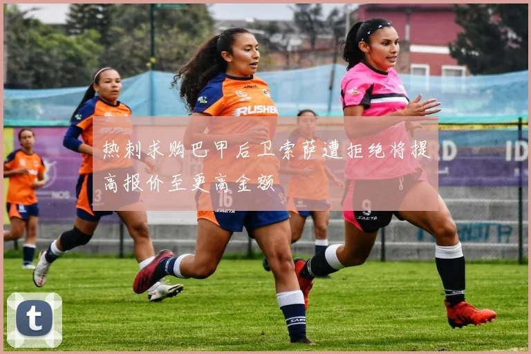 热刺求购巴甲后卫索萨遭拒绝将提高报价至更高金额