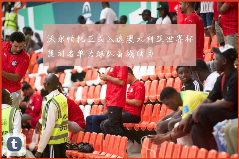 沃尔帕托正式入选澳大利亚世界杯集训名单为球队备战助力
