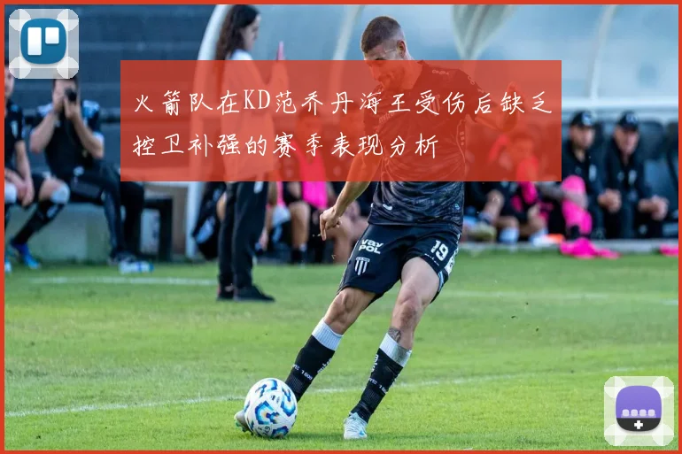 火箭队在KD范乔丹海王受伤后缺乏控卫补强的赛季表现分析