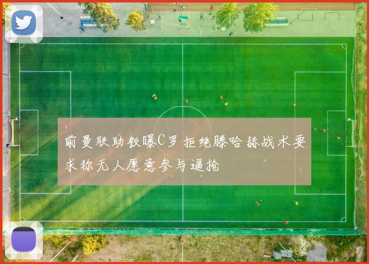 前曼联助教曝C罗拒绝滕哈赫战术要求称无人愿意参与逼抢
