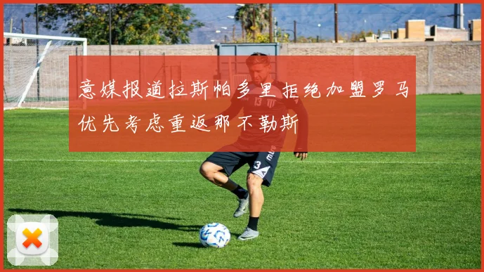 意媒报道拉斯帕多里拒绝加盟罗马优先考虑重返那不勒斯
