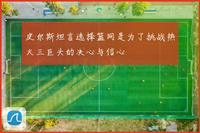 皮尔斯坦言选择篮网是为了挑战热火三巨头的决心与信心