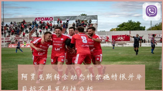 阿贾克斯转会动态特尔施特根并非目标不具可行性分析