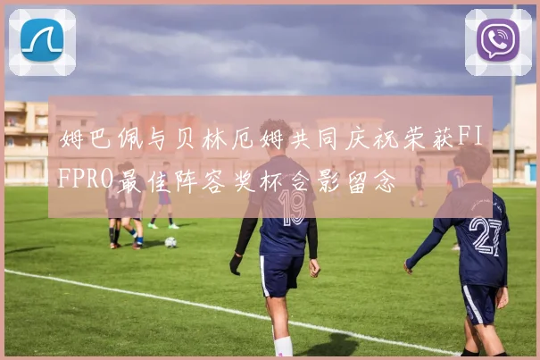 姆巴佩与贝林厄姆共同庆祝荣获FIFPRO最佳阵容奖杯合影留念