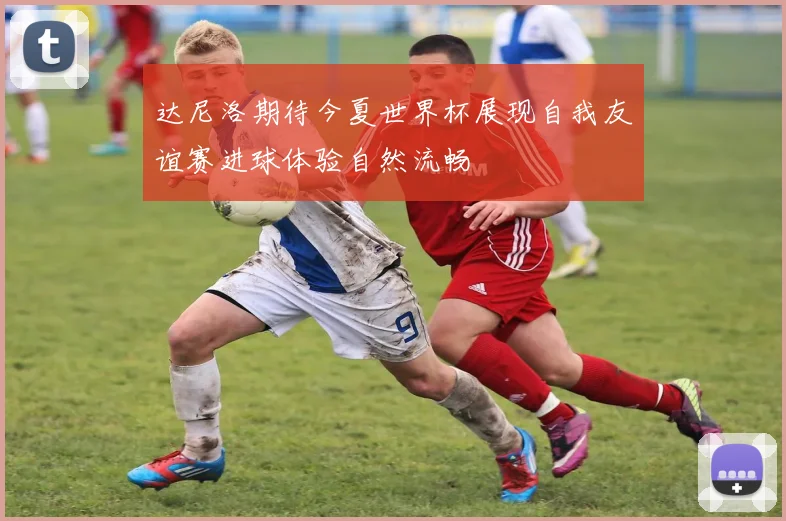 达尼洛期待今夏世界杯展现自我友谊赛进球体验自然流畅
