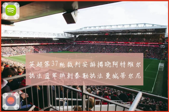 英超第37轮裁判安排揭晓阿特维尔执法蓝军热刺泰勒执法曼城蒂尔尼执法枪手