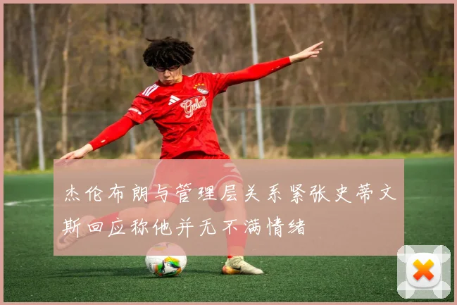 杰伦布朗与管理层关系紧张史蒂文斯回应称他并无不满情绪